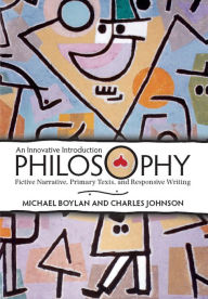 Title: Philosophy: An Innovative Introduction: Fictive Narrative, Primary Texts, and Responsive Writing, Author: Michael Boylan