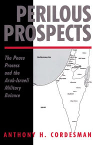 Title: Perilous Prospects: The Peace Process And The Arab-israeli Military Balance, Author: Anthony H Cordesman