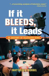 Title: If It Bleeds, It Leads: An Anatomy Of Television News, Author: Matthew Robert Kerbel