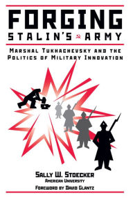 Title: Forging Stalin's Army: Marshal Tukhachevsky And The Politics Of Military Innovation, Author: Sally W Stoecker