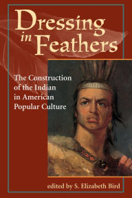 Title: Dressing In Feathers: The Construction Of The Indian In American Popular Culture, Author: S. Elizabeth Bird