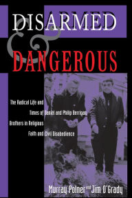 Title: Disarmed And Dangerous: The Radical Life And Times Of Daniel And Philip Berrigan, Brothers In Religious Faith And Civil Disobedience, Author: Murray Polner