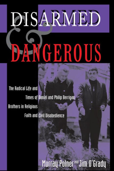 Disarmed And Dangerous: The Radical Life And Times Of Daniel And Philip Berrigan, Brothers In Religious Faith And Civil Disobedience