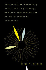 Title: Deliberative Democracy, Political Legitimacy, And Self-determination In Multi-cultural Societies, Author: Jorge Valadez