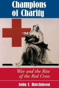 Title: Champions Of Charity: War And The Rise Of The Red Cross, Author: John Hutchinson