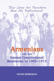 Title: Armenians And The Iranian Constitutional Revolution Of 1905-1911: The Love For Freedom Has No Fatherland, Author: Houri Berberian