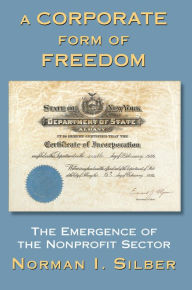 Title: A Corporate Form Of Freedom: The Emergence Of The Modern Nonprofit Sector, Author: Norman Silber