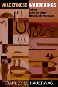 Title: Wilderness Wanderings: Probing Twentieth-century Theology And Philosophy, Author: Stanley Hauerwas