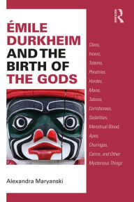 Title: Émile Durkheim and the Birth of the Gods: Clans, Incest, Totems, Phratries, Hordes, Mana, Taboos, Corroborees, Sodalities, Menstrual Blood, Apes, Churingas, Cairns, and Other Mysterious Things, Author: Alexandra Maryanski