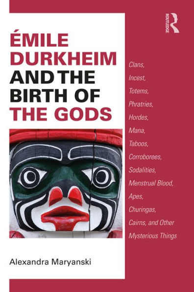 Émile Durkheim and the Birth of the Gods: Clans, Incest, Totems, Phratries, Hordes, Mana, Taboos, Corroborees, Sodalities, Menstrual Blood, Apes, Churingas, Cairns, and Other Mysterious Things