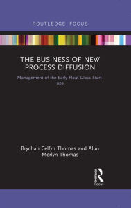 Title: The Business of New Process Diffusion: Management of the Early Float Glass Start-ups, Author: Brychan Celfyn Thomas