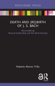 Title: Death and (Re) Birth of J.S. Bach: Reconsidering Musical Authorship and the Work-Concept, Author: Roberto Alonso Trillo