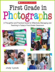 Title: First Grade in Photographs: A Thoughtful and Practical Guide for Managing and Teaching Literacy in the First Five Weeks and Throughout the Year, Author: Judy Lynch