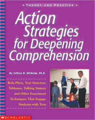 Title: Action Strategies for Deepening Comprehension: Role Plays, Text Structure Tableaux, Talking Statues, and Other Enrichment Techniques That Engage Students with Text, Author: Jeffrey Wilhelm