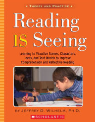 Title: Reading Is Seeing: Learning to Visualize Scenes, Character, Ideas, and Text Worlds to Improve Comprehension & Reflective Reading, Author: Jeffrey D. Wilhelm