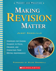 Title: Making Revision Matter: Theory and Practice: Strategies for Guiding Students to Focus, Organize, and Strengthen Their Writing Independently, Author: Janet Angelillo