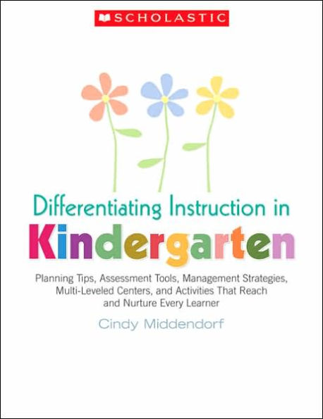 Differentiating Instruction in Kindergarten: Planning Tips, Assessment Tools, Management Strategies, Multi-Leveled Centers, and Activities That Reach and Nurture Every Learner