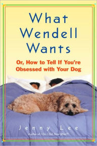 Title: What Wendell Wants: Or, how to Tell if You're Obsessed with Your Dog, Author: Jenny Lee