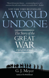 Title: A World Undone: The Story of the Great War, 1914 to 1918, Author: G. J. Meyer