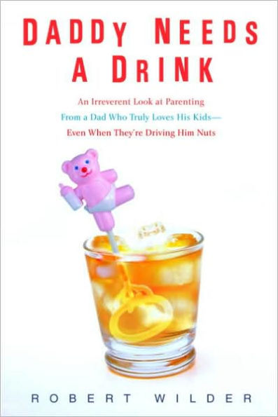 Daddy Needs a Drink: An Irreverent Look at Parenting from a Dad Who Truly Loves His Kids - Even When They're Driving Him Nuts