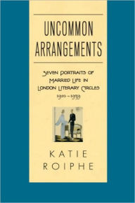 Title: Uncommon Arrangements: Seven Portraits of Married Life in London Literary Circles 1910-1939, Author: Katie Roiphe