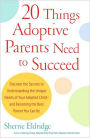 20 Things Adoptive Parents Need to Succeed: Discover the Secrets to Understanding the Unique Needs of Your Adopted Child-and Becoming the Best Parent You Can Be