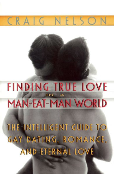 Finding True Love in a Man-Eat-Man World: The Intelligent Guide to Gay Dating, Sex. Romance, and Eternal Love