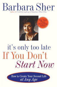 Title: It's Only Too Late If You Don't Start Now: How To Create Your Second Life At Any Age, Author: Barbara Sher