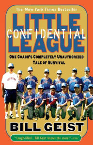 Title: Little League Confidential: One Coach's Completely Unauthorized Tale of Survival, Author: Bill Geist