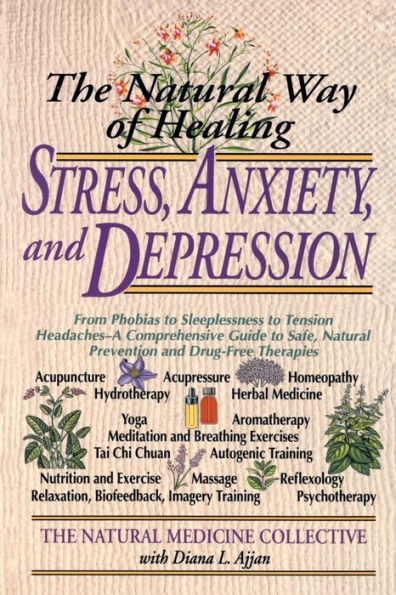 The Natural Way of Healing Stress, Anxiety, and Depression: From Phobias to Sleeplessness to Tension Headaches--A Comprehensive Guide to Safe, Natural Prevention and Drug-Free Therapies