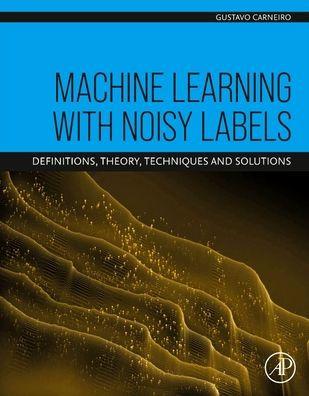 Machine Learning with Noisy Labels: Definitions, Theory, Techniques and Solutions