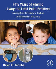 Title: Fifty Years of Peeling Away the Lead Paint Problem: Saving Our Children's Future with Healthy Housing, Author: David E. Jacobs