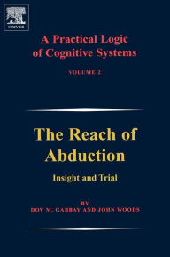 Title: A Practical Logic of Cognitive Systems: The Reach of Abduction: Insight and Trial, Author: Dov M. Gabbay