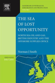 Title: The Sea of Lost Opportunity: North Sea Oil and Gas, British Industry and the Offshore Supplies Office, Author: Norman J. Smith