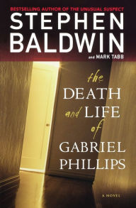 Title: The Death and Life of Gabriel Phillips: A Novel, Author: Stephen Baldwin