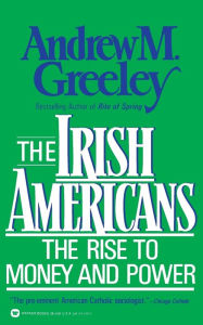 Title: The Irish Americans: The Rise to Money and Power, Author: Andrew M. Greeley