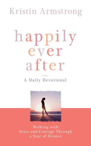 Title: Happily Ever After: Walking with Peace and Courage Through a Year of Divorce, Author: Kristin Armstrong