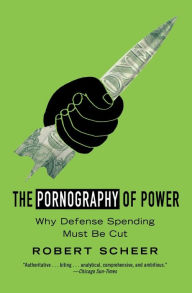 Title: The Pornography of Power: Why Defense Spending Must Be Cut, Author: Robert Scheer