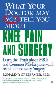Title: What Your Doctor May Not Tell You about Knee Pain and Surgery: Learn the Truth about MRIs and Common Misdiagnoses--and Avoid Unnecessary Surgery, Author: Ronald P. Grelsamer MD