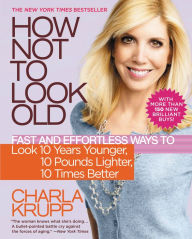 Title: How Not to Look Old: Fast and Effortless Ways to Look 10 Years Younger, 10 Pounds Lighter, 10 Times Better, Author: Charla Krupp