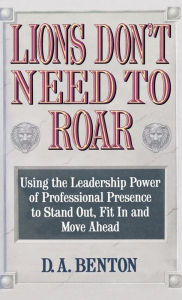 Title: Lions Don't Need to Roar: Using the Leadership Power of Personal Presence to Stand Out, Fit in and Move Ahead, Author: D. A. Benton