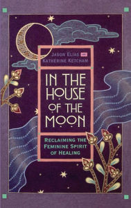 Title: In the House of the Moon: Reclaiming the Feminine Spirit of Healing, Author: Jason Elias