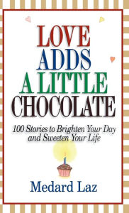 Title: Love Adds a Little Chocolate: 100 Stories to Brighten Your Day and Sweeten Your Life, Author: Medard Laz