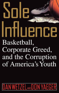 Title: Sole Influence: Basketball, Corporate Greed, and the Corruption of America's Youth, Author: Dan Wetzel