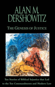 Title: The Genesis of Justice: Ten Stories of Biblical Injustice that Led to the Ten Commandments and Modern Morality and Law, Author: Alan M. Dershowitz