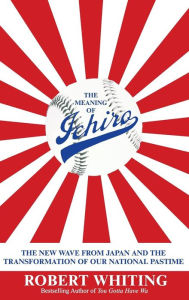 Title: The Meaning of Ichiro: The New Wave from Japan and the Transformation of Our National Pastime, Author: Robert Whiting