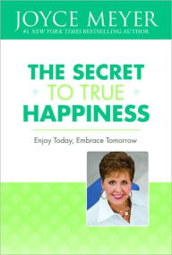 Title: The Secret to True Happiness: Enjoy Today, Embrace Tomorrow, Author: Joyce Meyer