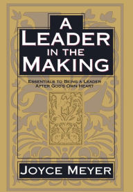 Title: A Leader in the Making: Essentials to Being a Leader After God's Own Heart, Author: Joyce Meyer