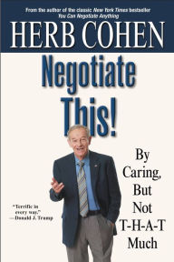 Title: Negotiate This!: By Caring, But Not T-H-A-T Much, Author: Herb Cohen