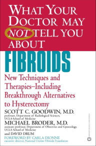 Title: What Your Doctor May Not Tell You about Fibroids: New Techniques and Therapies--Including Breakthrough Alternatives to Hysterectomy, Author: Scott C. Goodwin MD